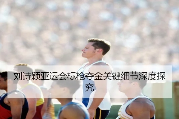 刘诗颖亚运会标枪夺金关键细节深度探究